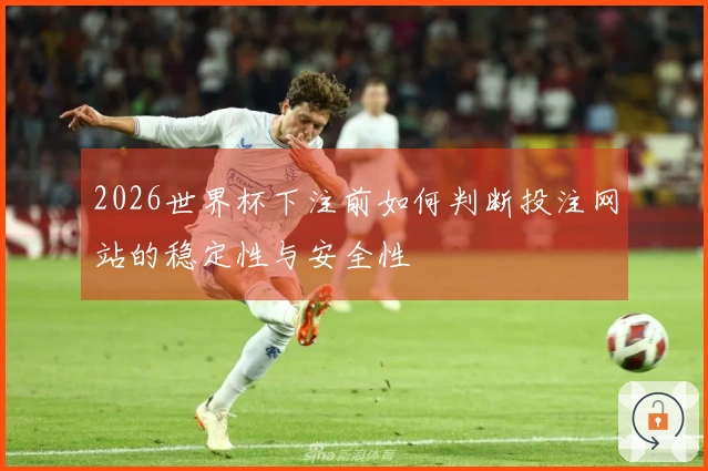 2026世界杯下注前如何判断投注网站的稳定性与安全性