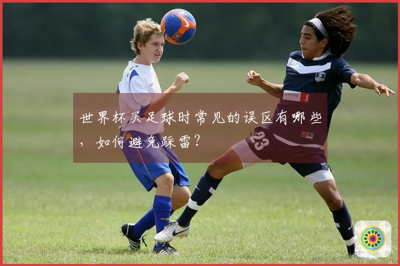 世界杯买足球时常见的误区有哪些，如何避免踩雷？